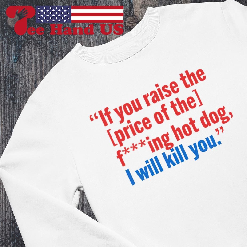 If You Raise The Price of The F***ing Hot Dog I Will Kill You Shirt