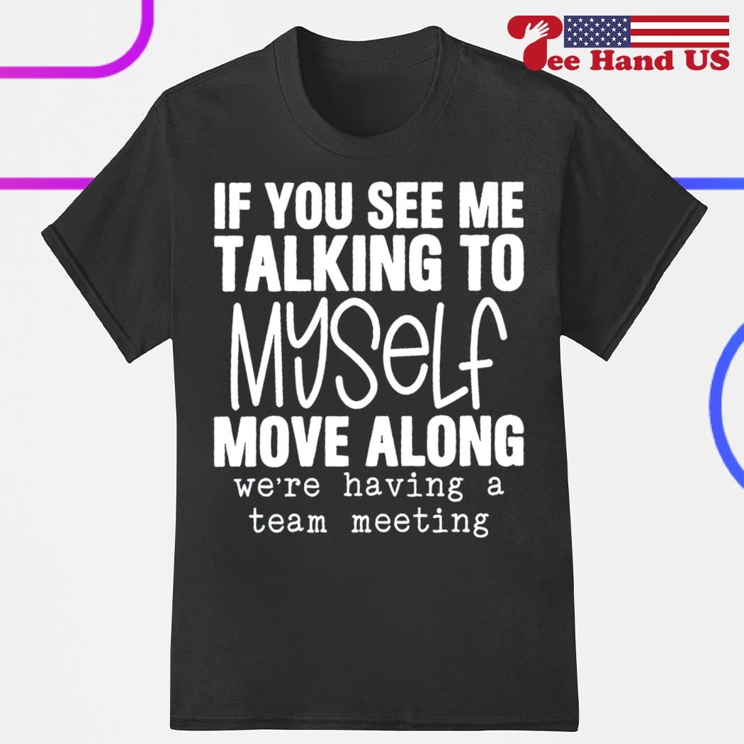 If you see me talking to myself move along we're having a team meeting shirt