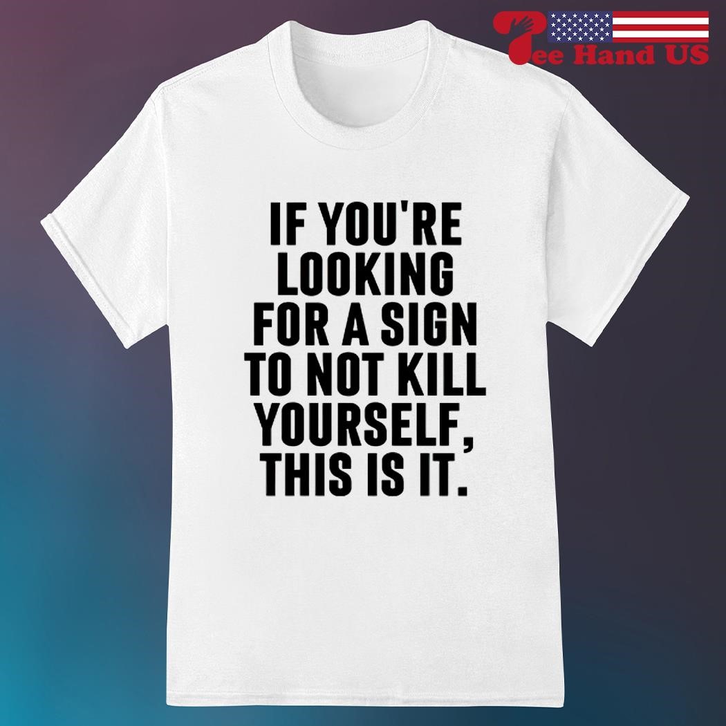 If you’re looking for a sign to not kill yourself this is it shirt