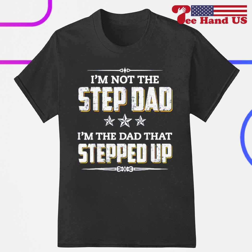 I'm not the step dad i'm the dad that stepped up Father's day shirt