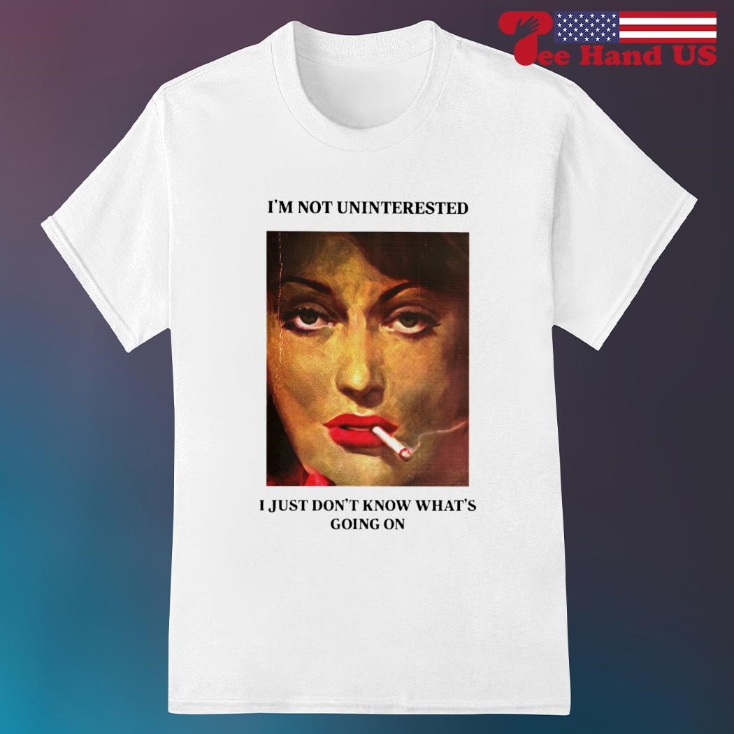 I’m not uninterested i just don’t know what’s going on shirt