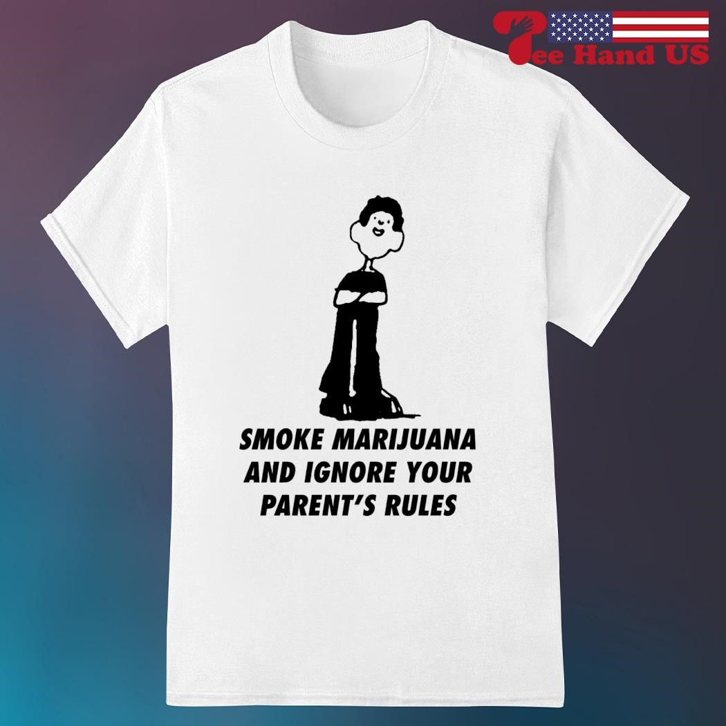 Smoke marijuana and ignore your parent's rules shirt