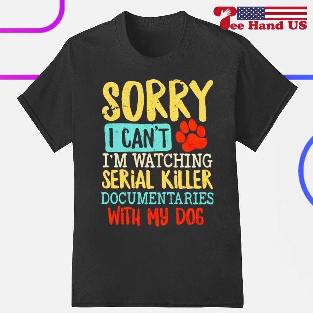 Sorry i can't i'm watching serial killer documentaries with my dog shirt