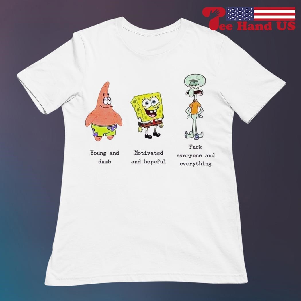 Spongebob young and dumb motivated and hopeful fuck everyone and everything  shirt, hoodie, sweater, long sleeve and tank top