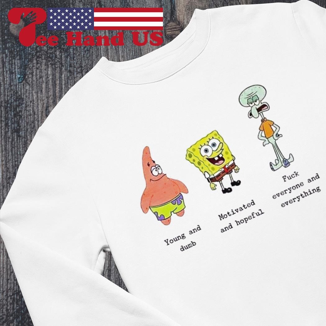 Spongebob young and dumb motivated and hopeful fuck everyone and everything  shirt, hoodie, sweater, long sleeve and tank top