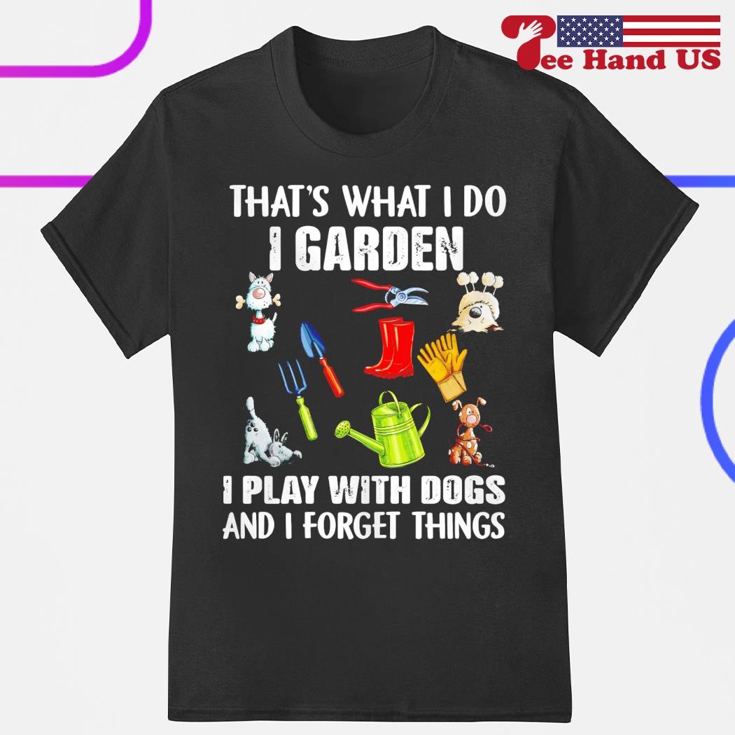 That's what i do i garden i play with dogs and i know things shirt