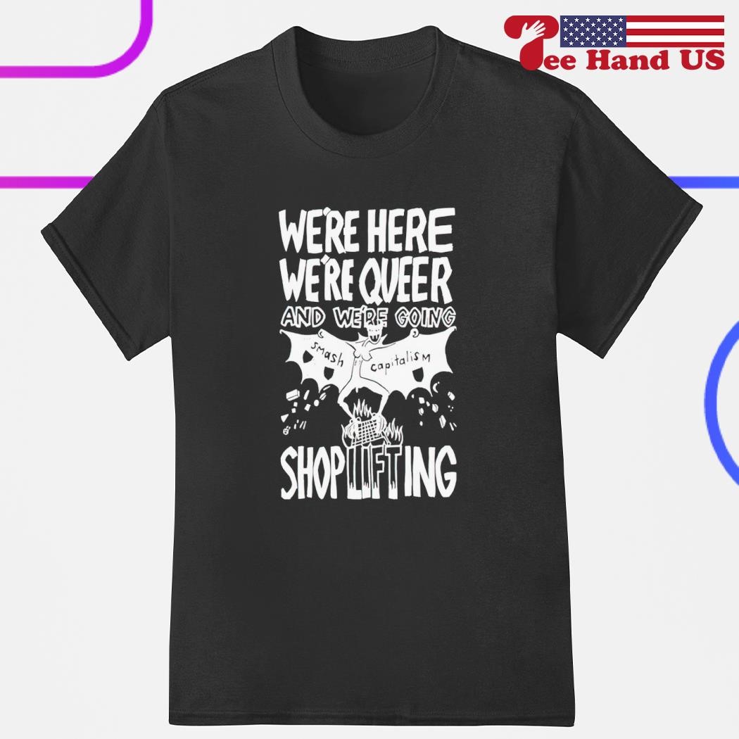 We're here we're queer and we're going smash capitalism shoplifting shirt