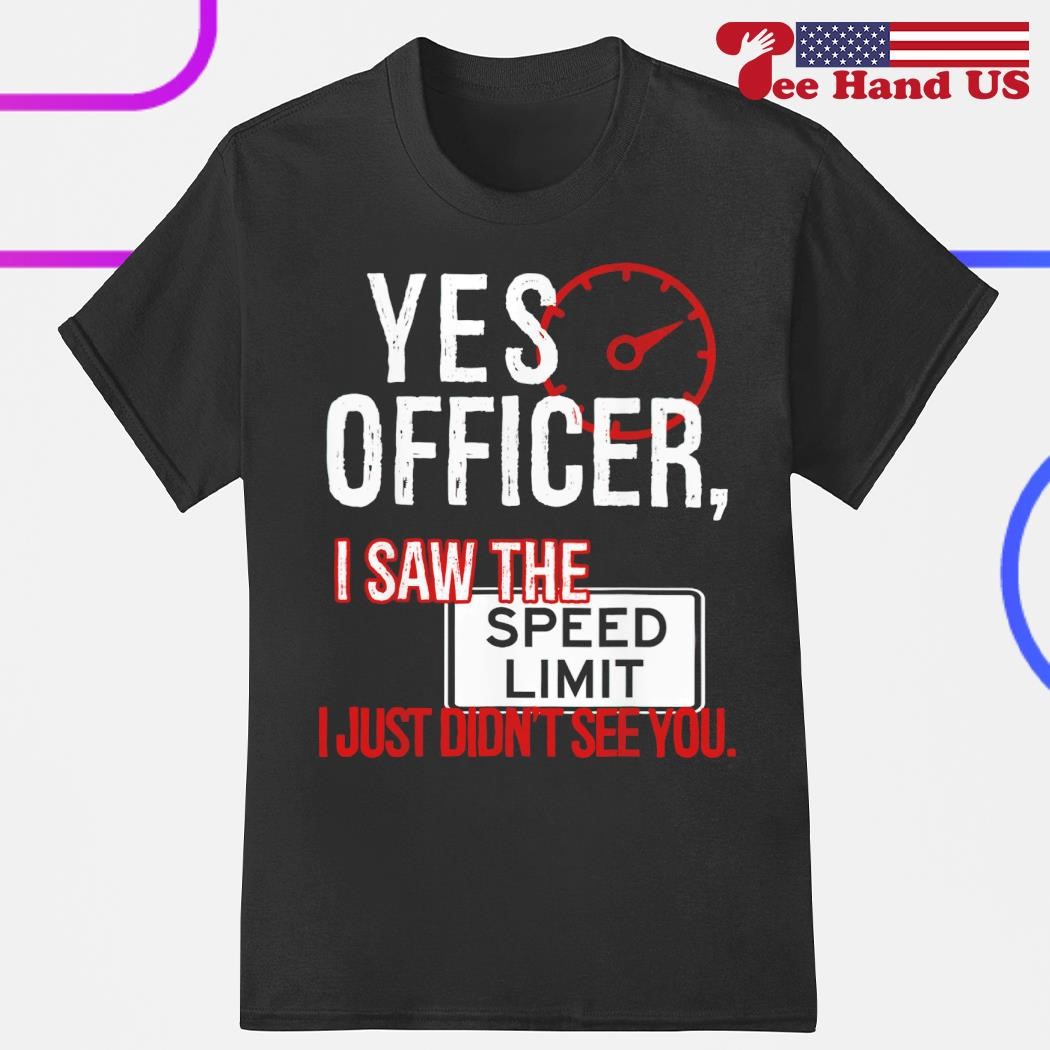Yes officer i saw the speed limit i just didn't see you shirt