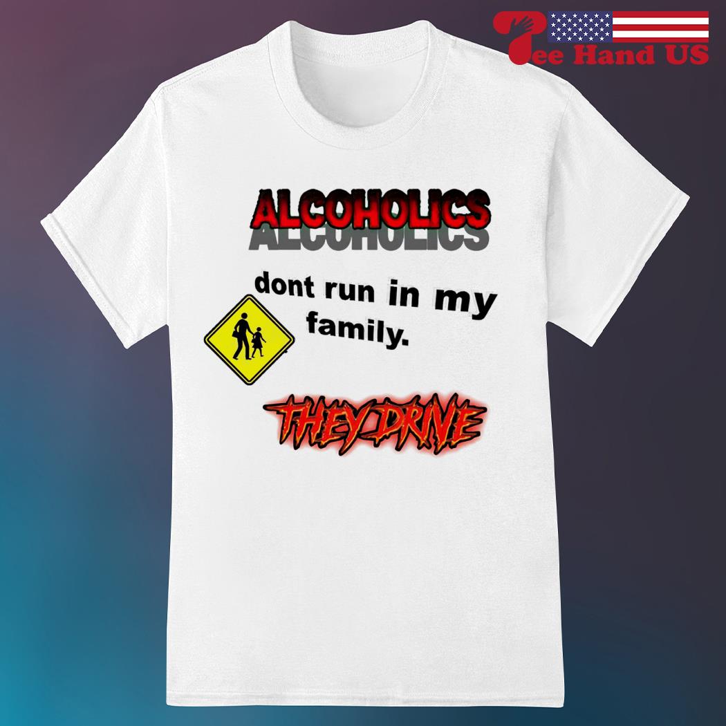 Alcoholics don't run in my family shirt