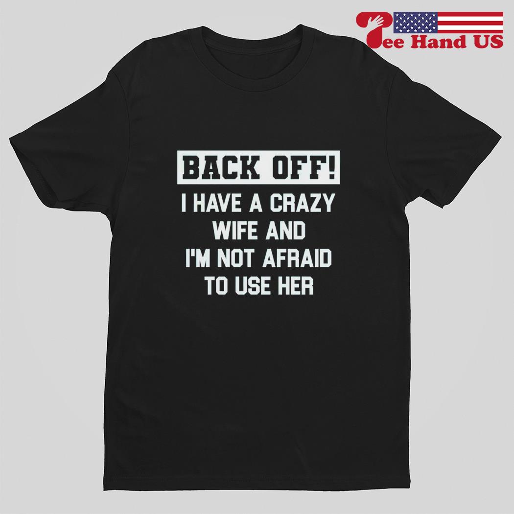 Back off i have a crazy wife and i'm not afraid to use her shirt