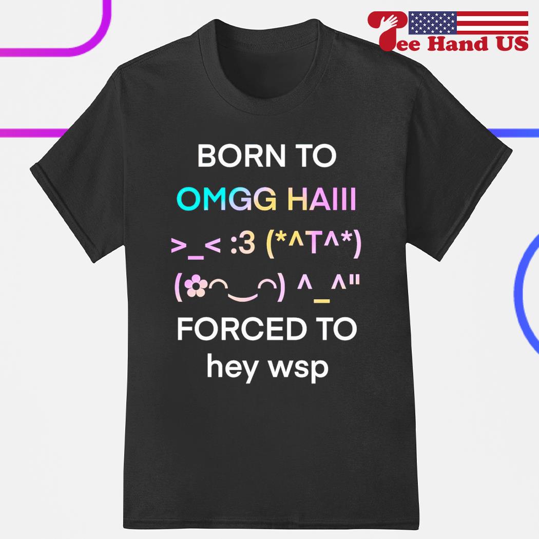 Born to omg haiii forced to hey wsp shirt
