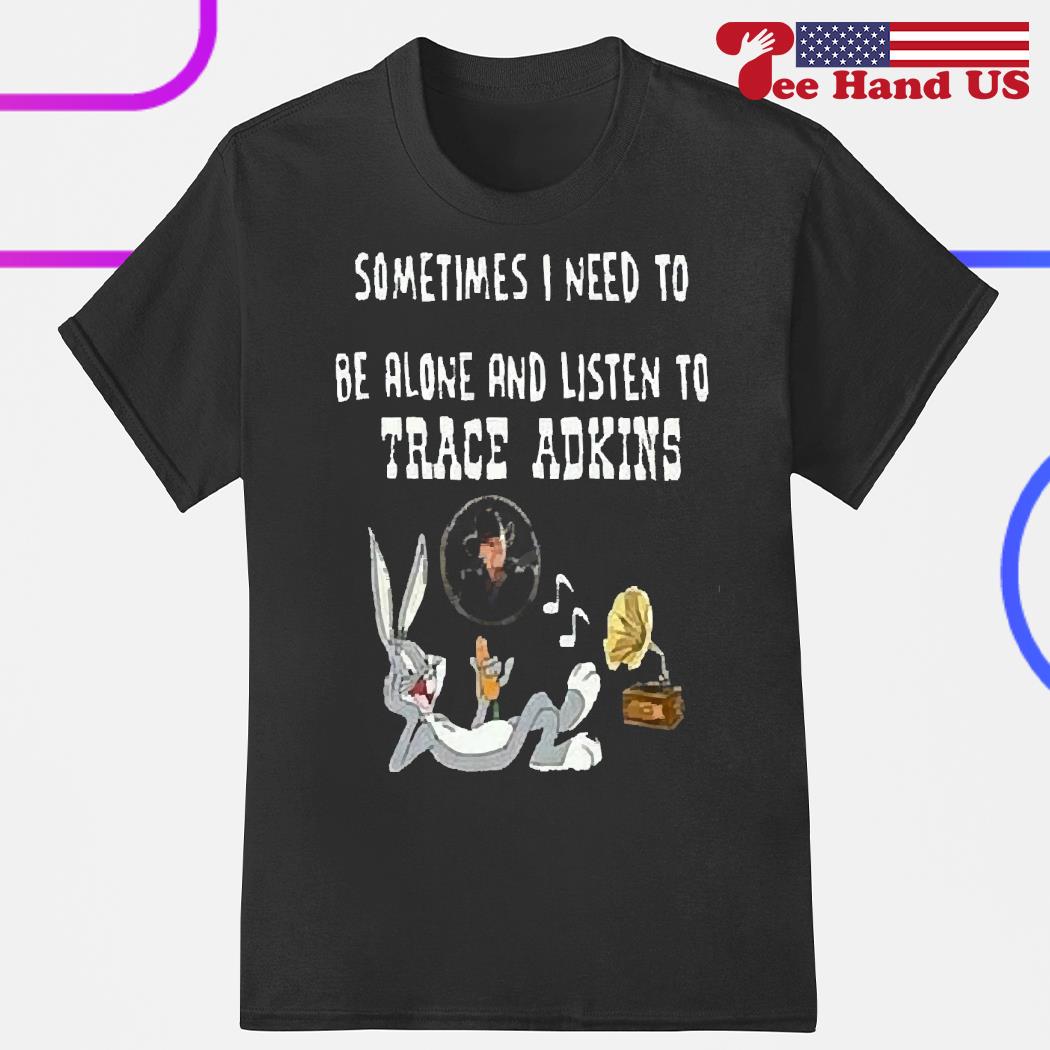 Bunny sometimes i need to be alone and listen to trace adkins shirt