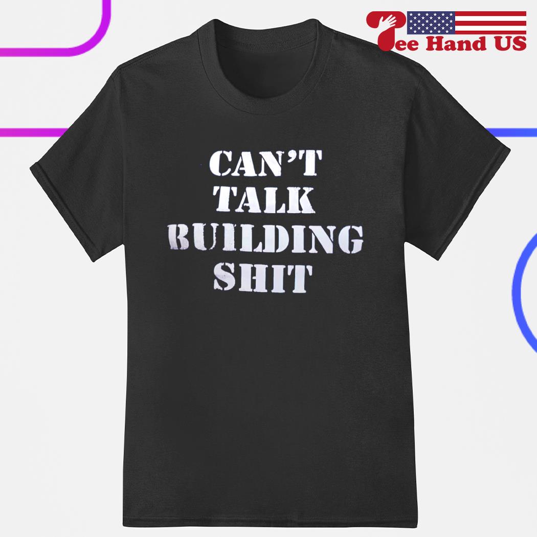 Can't talk building shit shirt