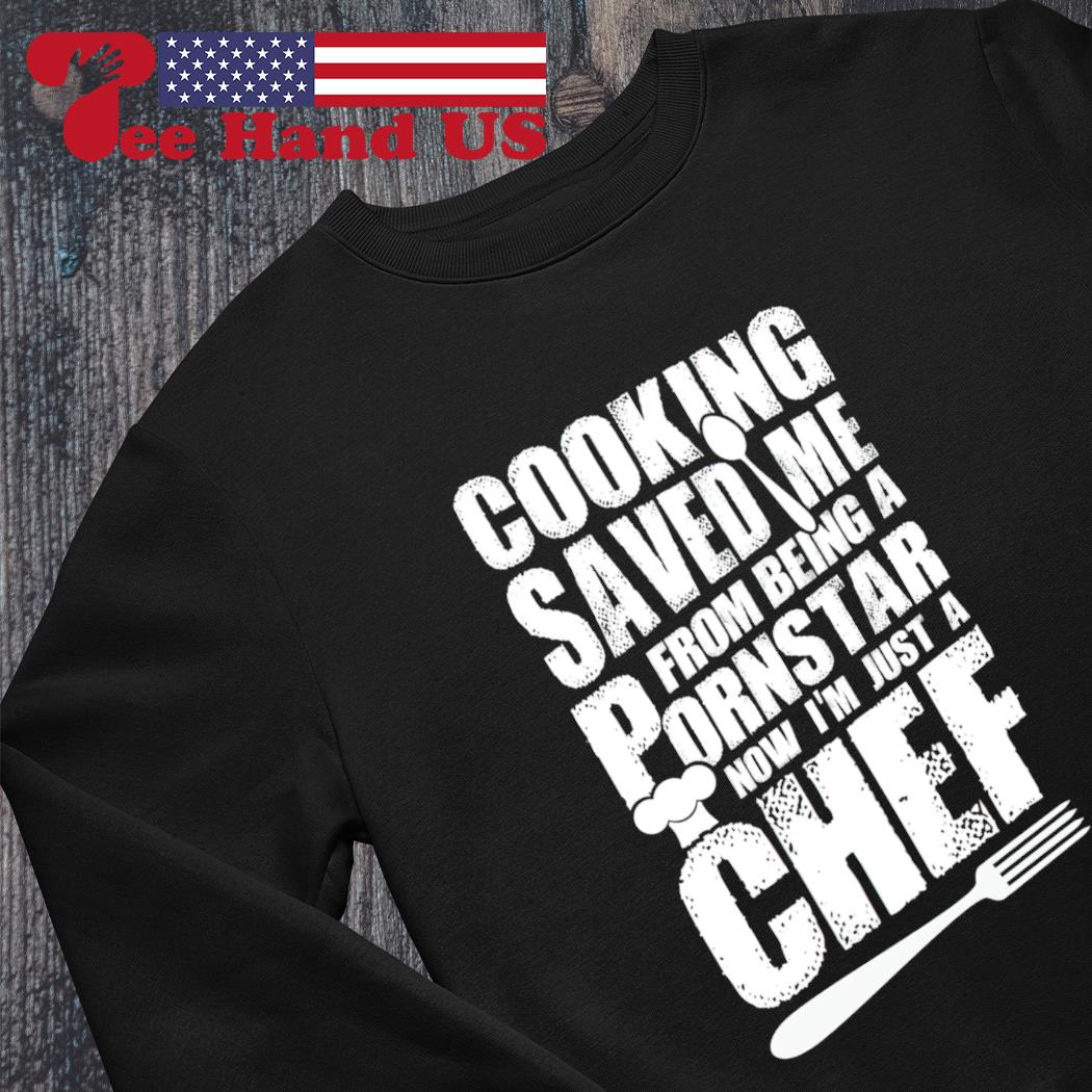 Cooking saved me from being a porns star now im just a chef shirt, hoodie,  sweater, long sleeve and tank top