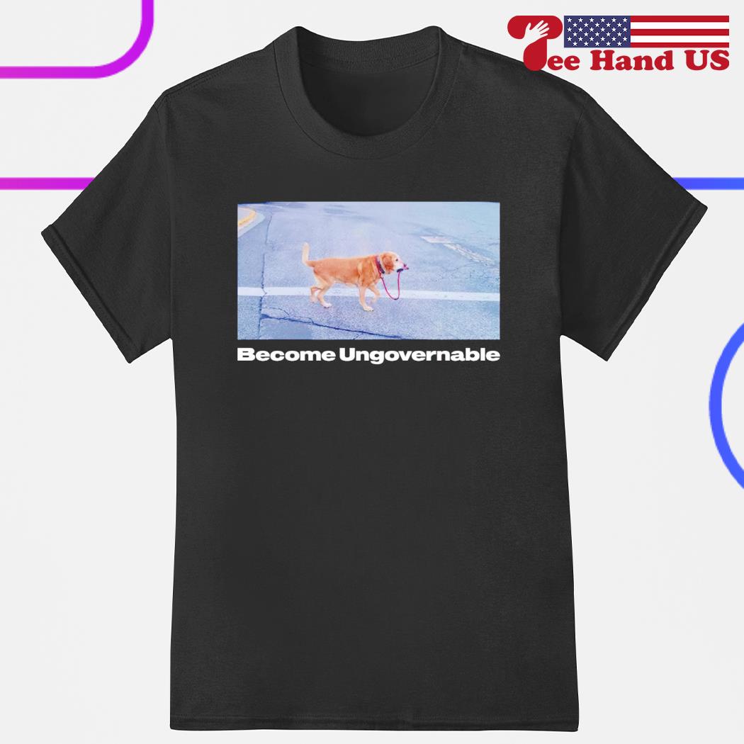 Dog become ungovernable shirt