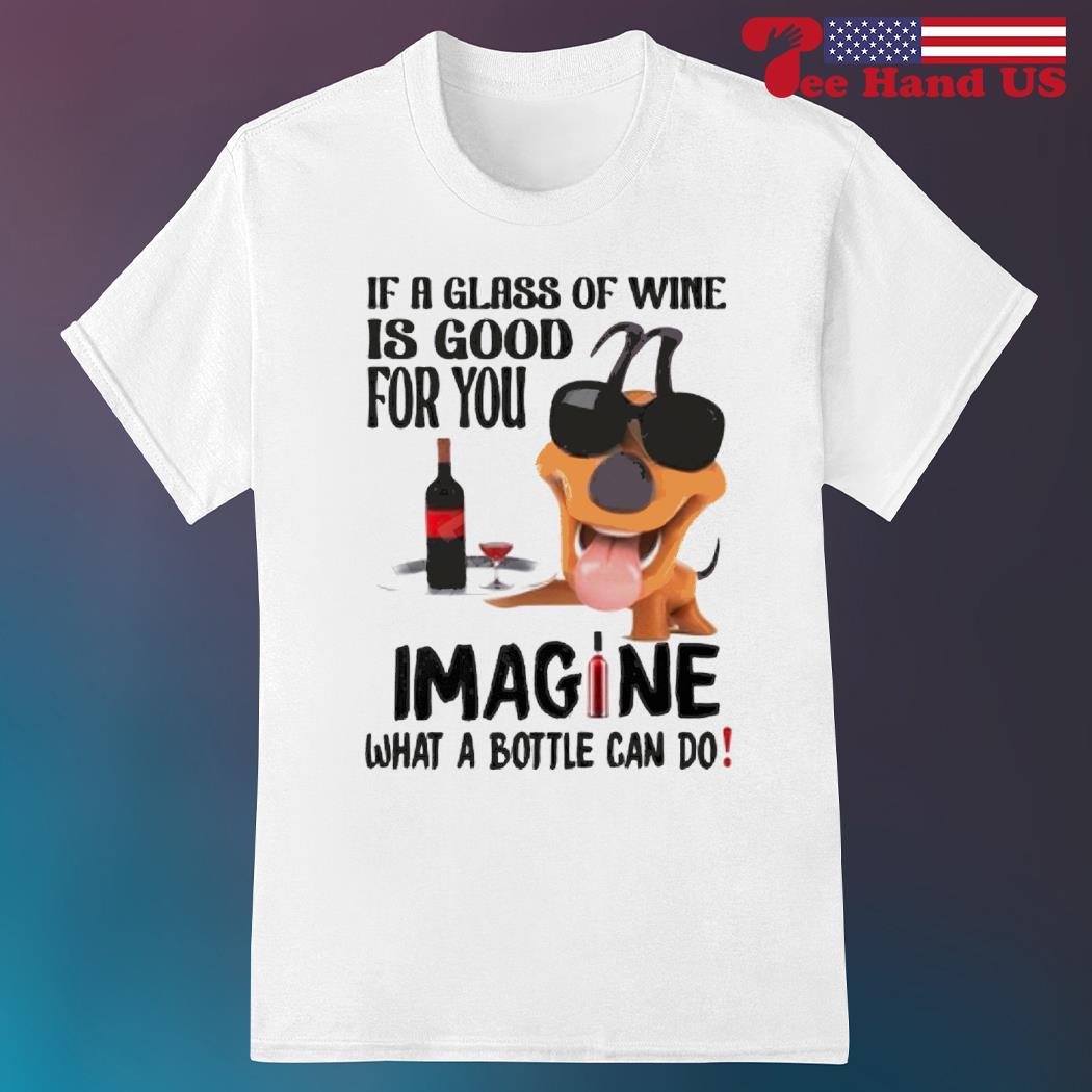 Dog if a glass of wine is good for you imagine what a bottle can do shirt