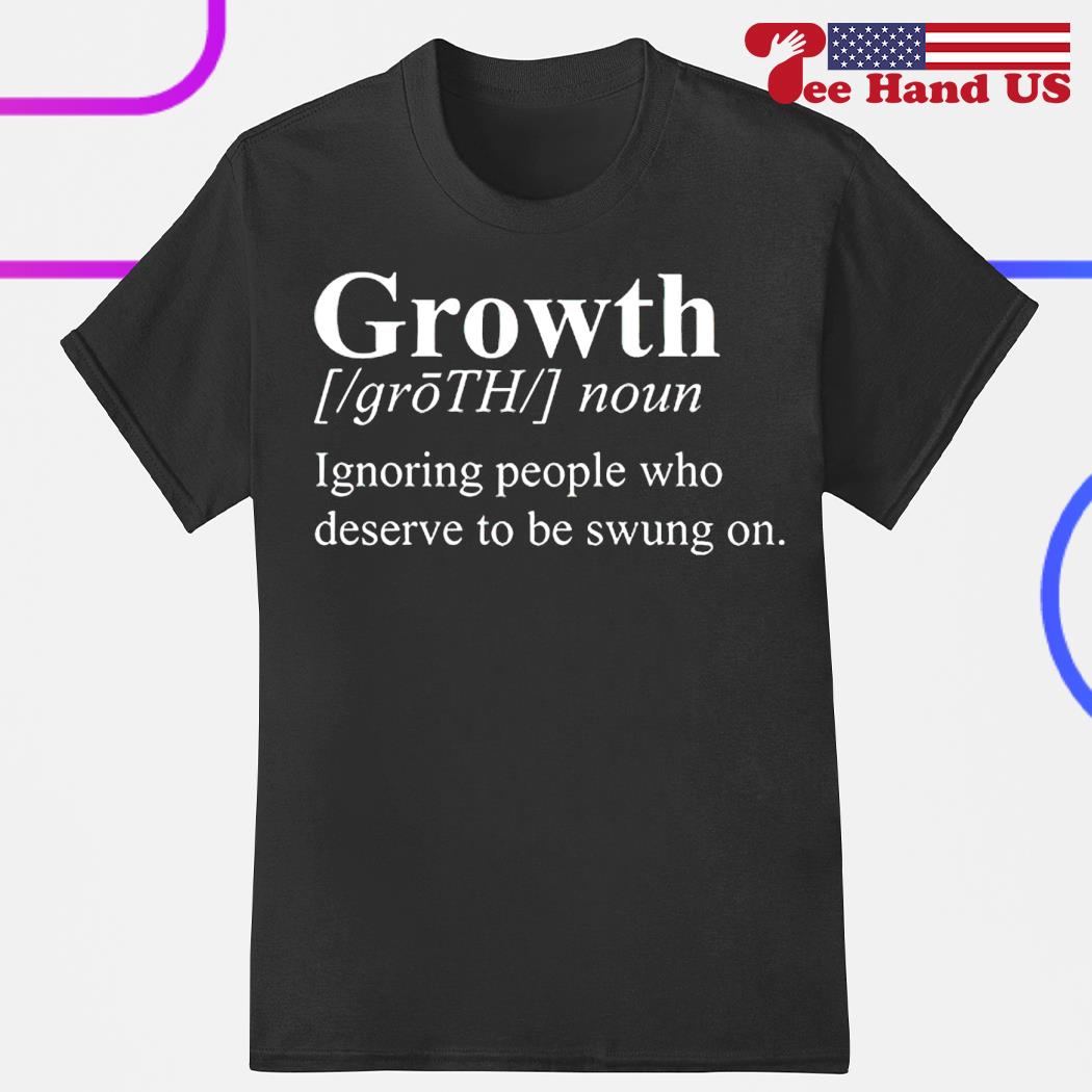 Growth ignoring people who deserve to be swung on shirt