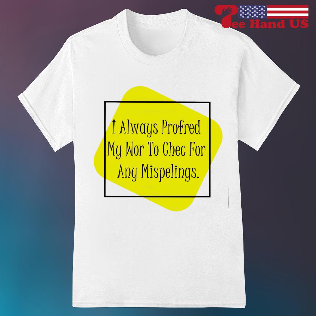 I always proofread my work to check for any misspellings shirt