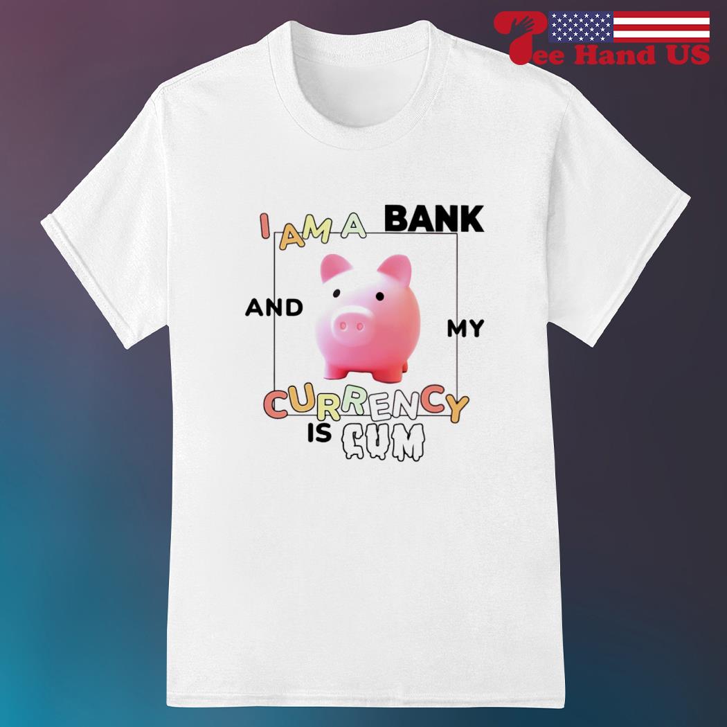 I am a bank and my currency is cum shirt