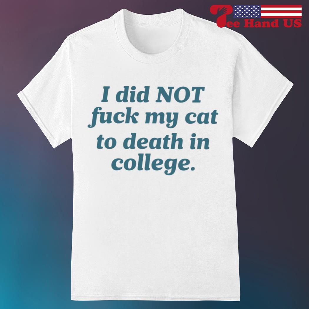 I did not fuck my cat to death in college shirt