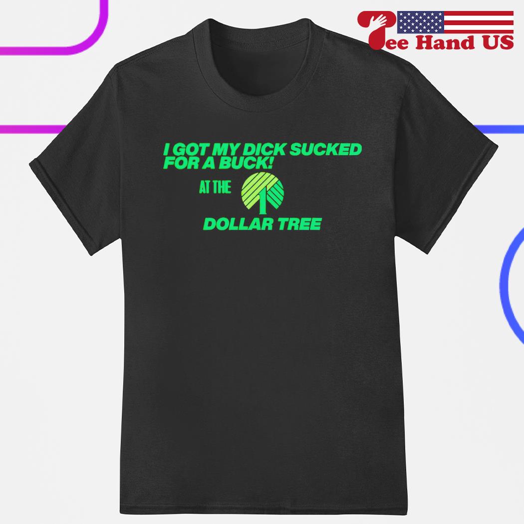 I got my dick sucked for a buck at the dollar tree shirt