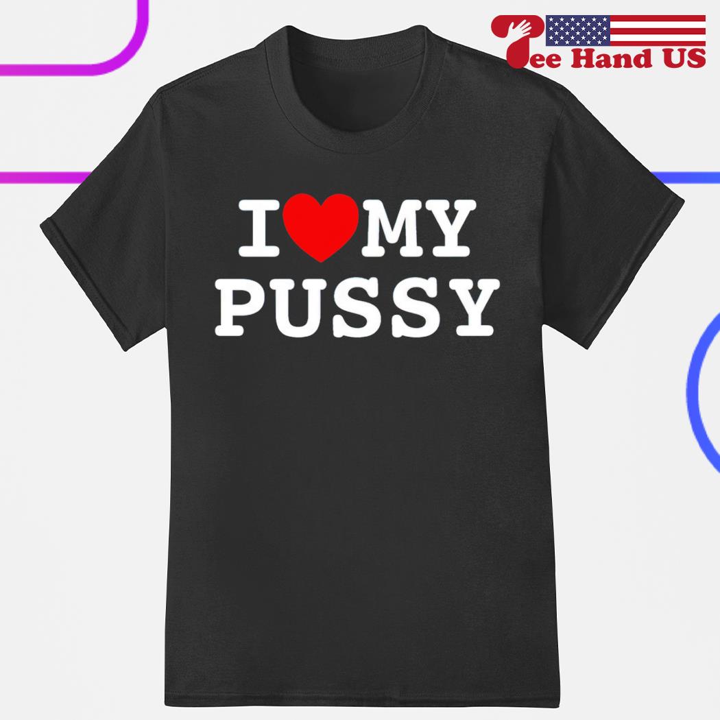 I love my pussy shirt
