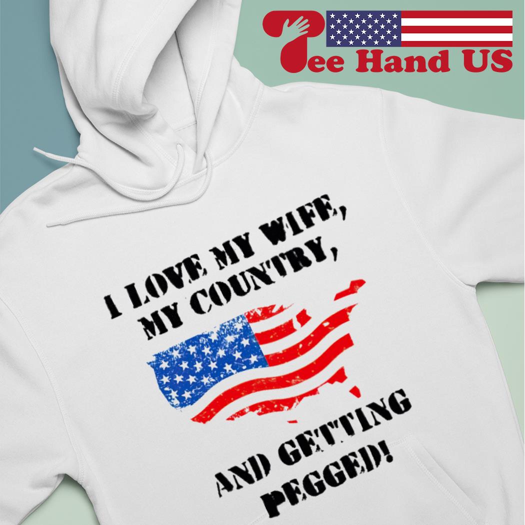 I love my wife my country and getting pegged American flag shirt, hoodie,  sweater, long sleeve and tank top