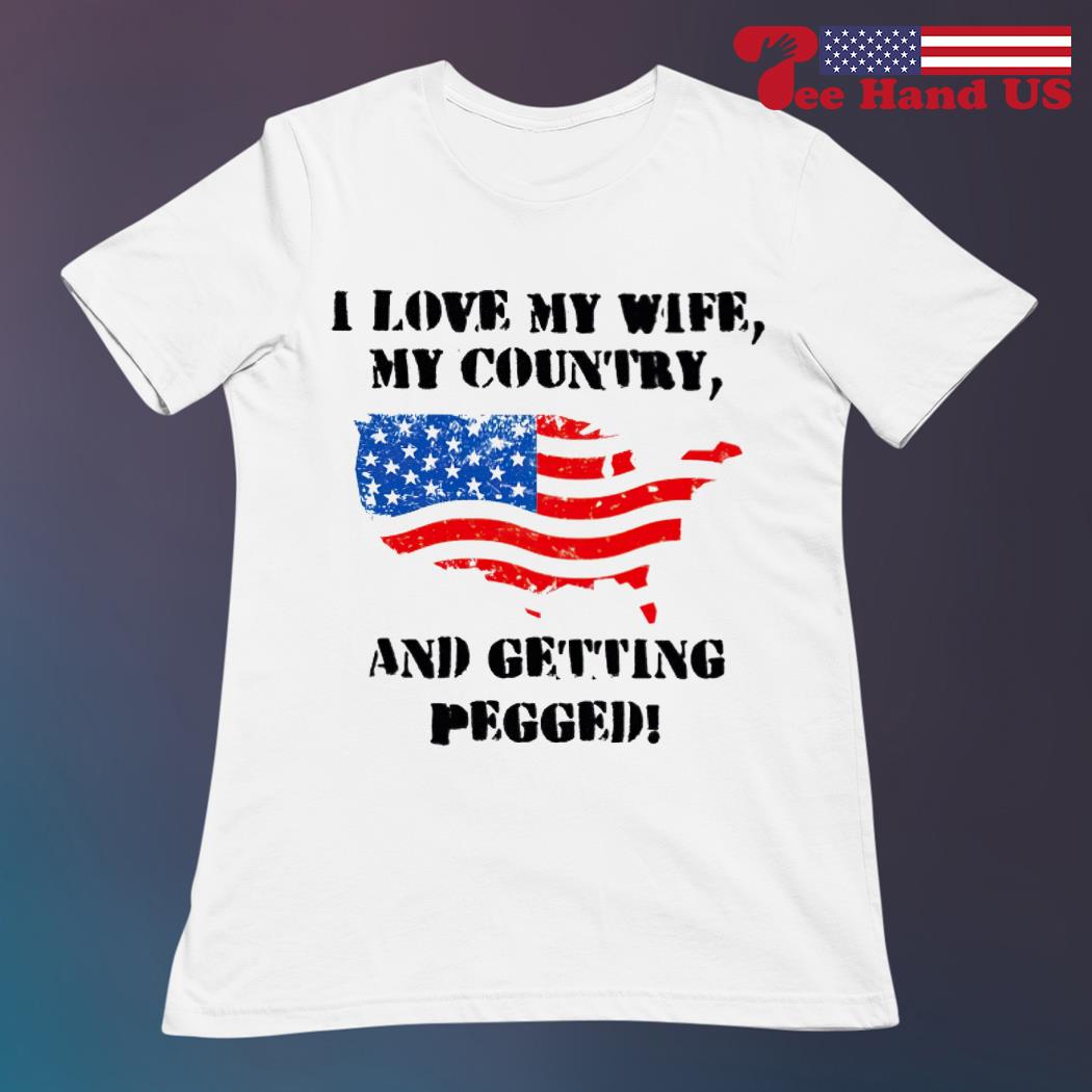 I love my wife my country and getting pegged American flag shirt, hoodie,  sweater, long sleeve and tank top