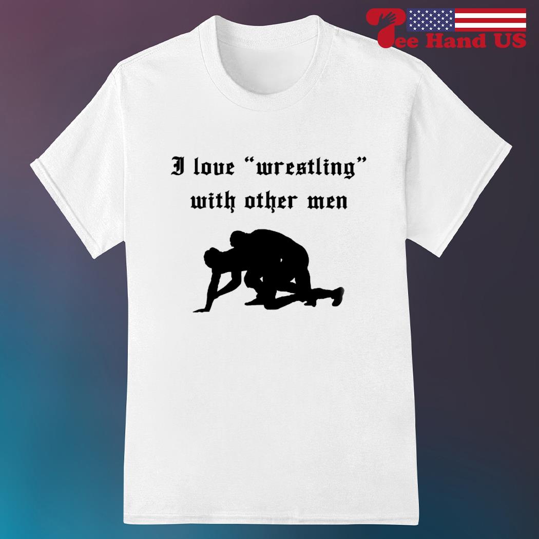 I love wrestling with other men shirt