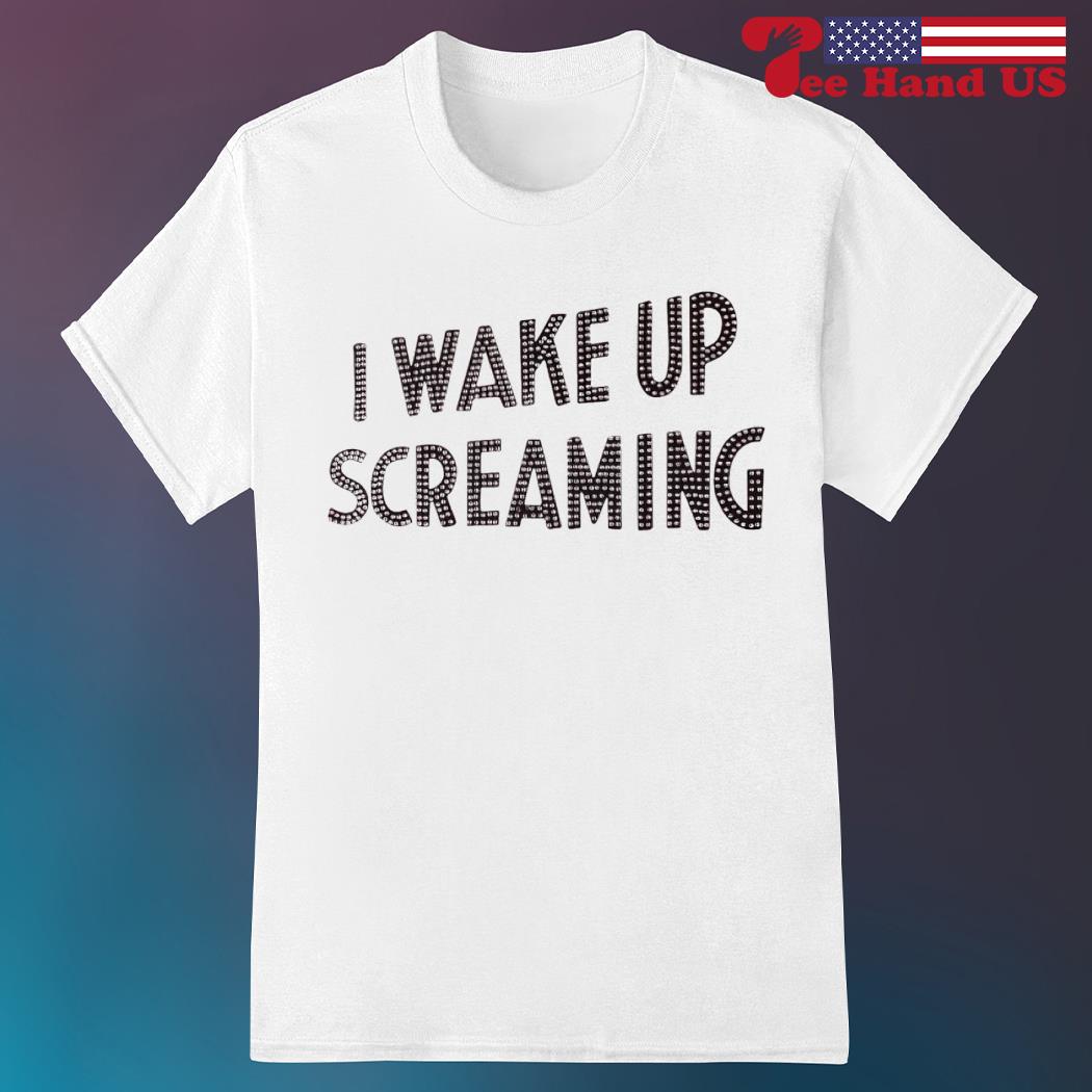 I wake up screaming shirt