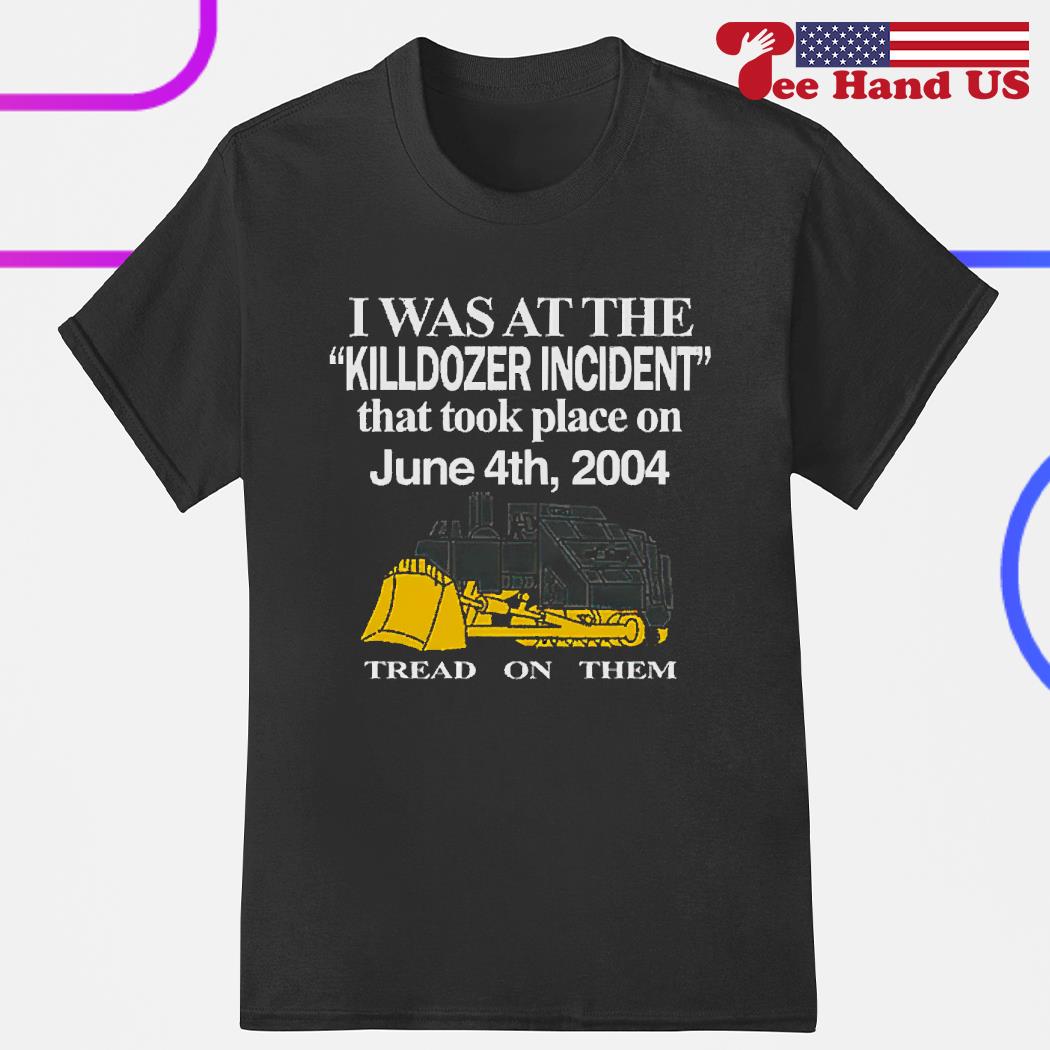 I was at the killdozer incident that took place on june 4th 2004 tread on them shirt