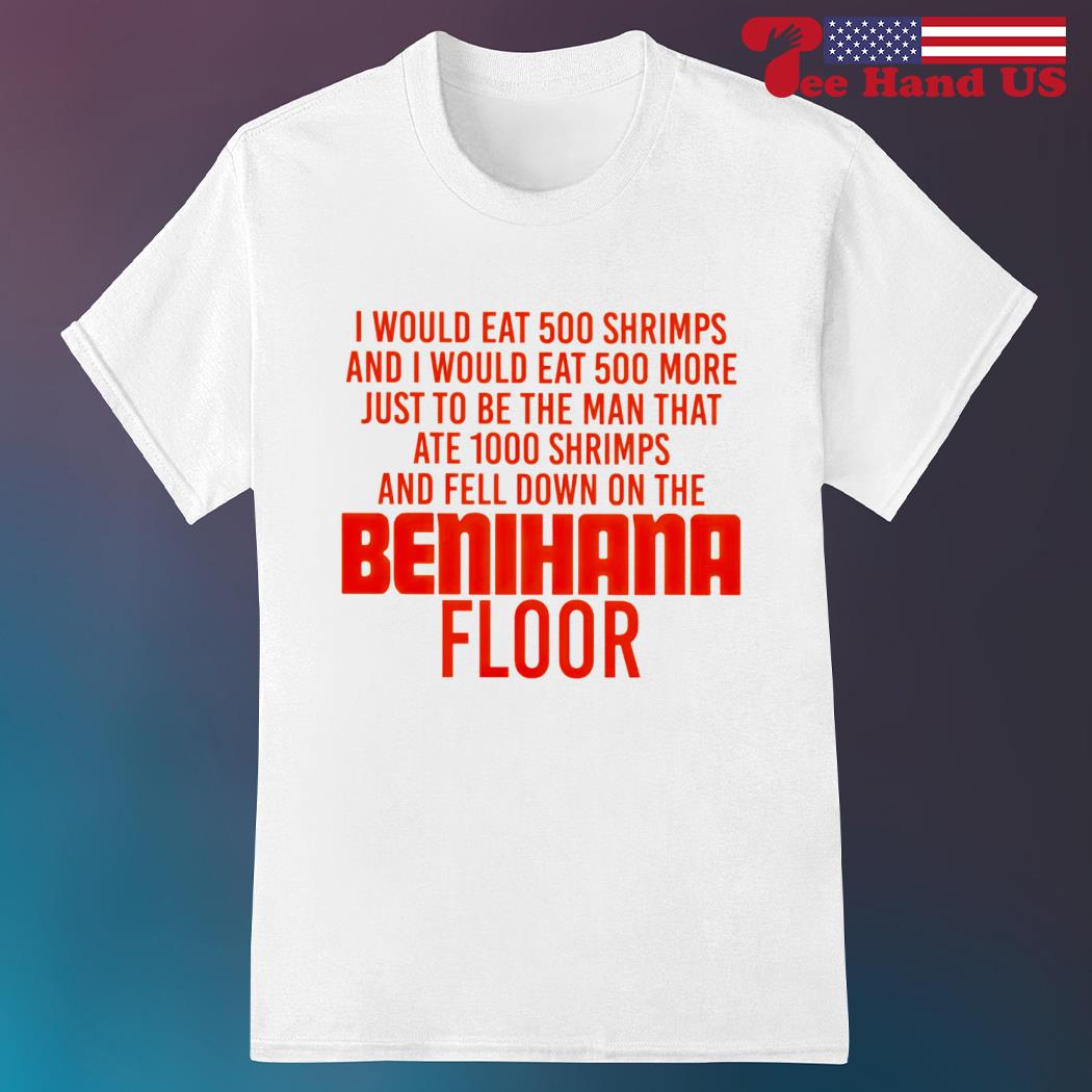 I would eat 500 shrimps and i would eat 500 more just to be the man that ate 1000 shrimps and fell down on the benihana floor shirt