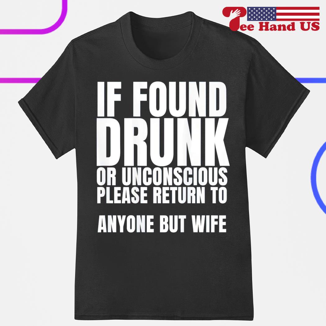 If found drunk or unconscious please return to anyone but my wife shirt