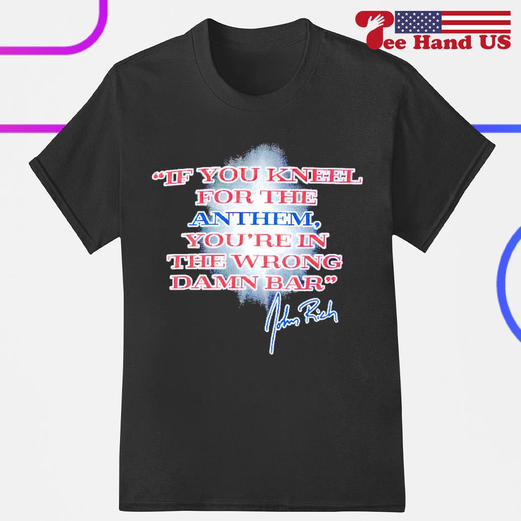If you kneel for the anthem you're in the wrong damn bar John Rich shirt