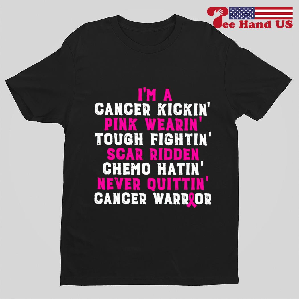 I'm a cancer kickin' pink wearing' tough fighting' scar ridden chemo hatin' never quitting' cancer warrior shirt