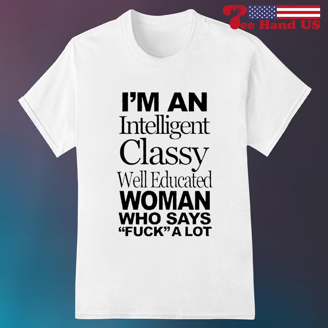 I'm An Intelligent Classy Well Educated Woman Who Says Fuck A Lot T-Shirt