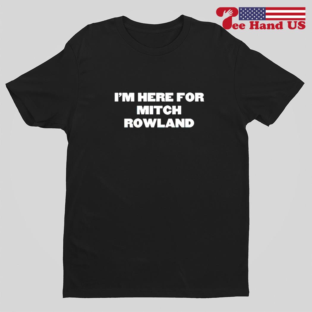 I’m here for Mitch Rowland shirt