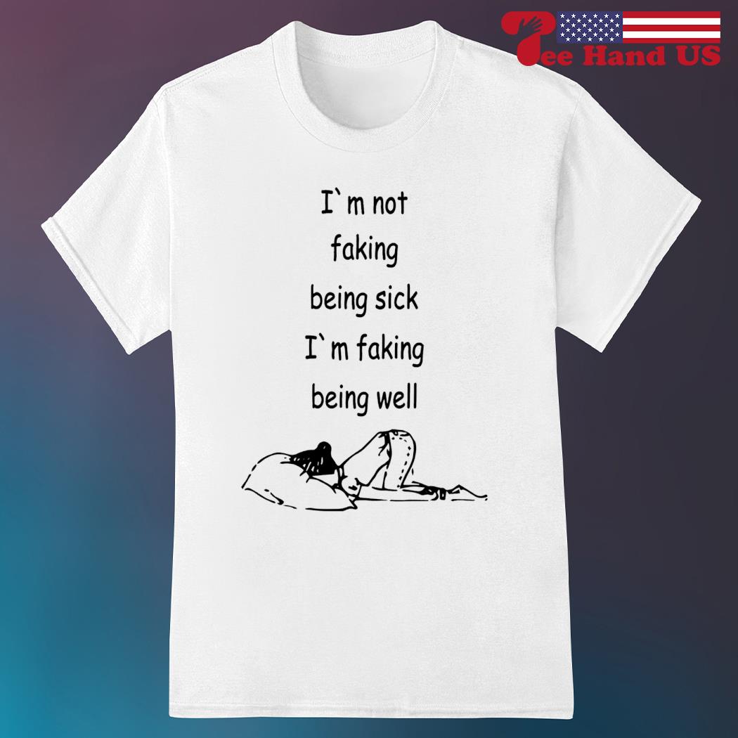 I'm not faking being sick i'm faking being well shirt