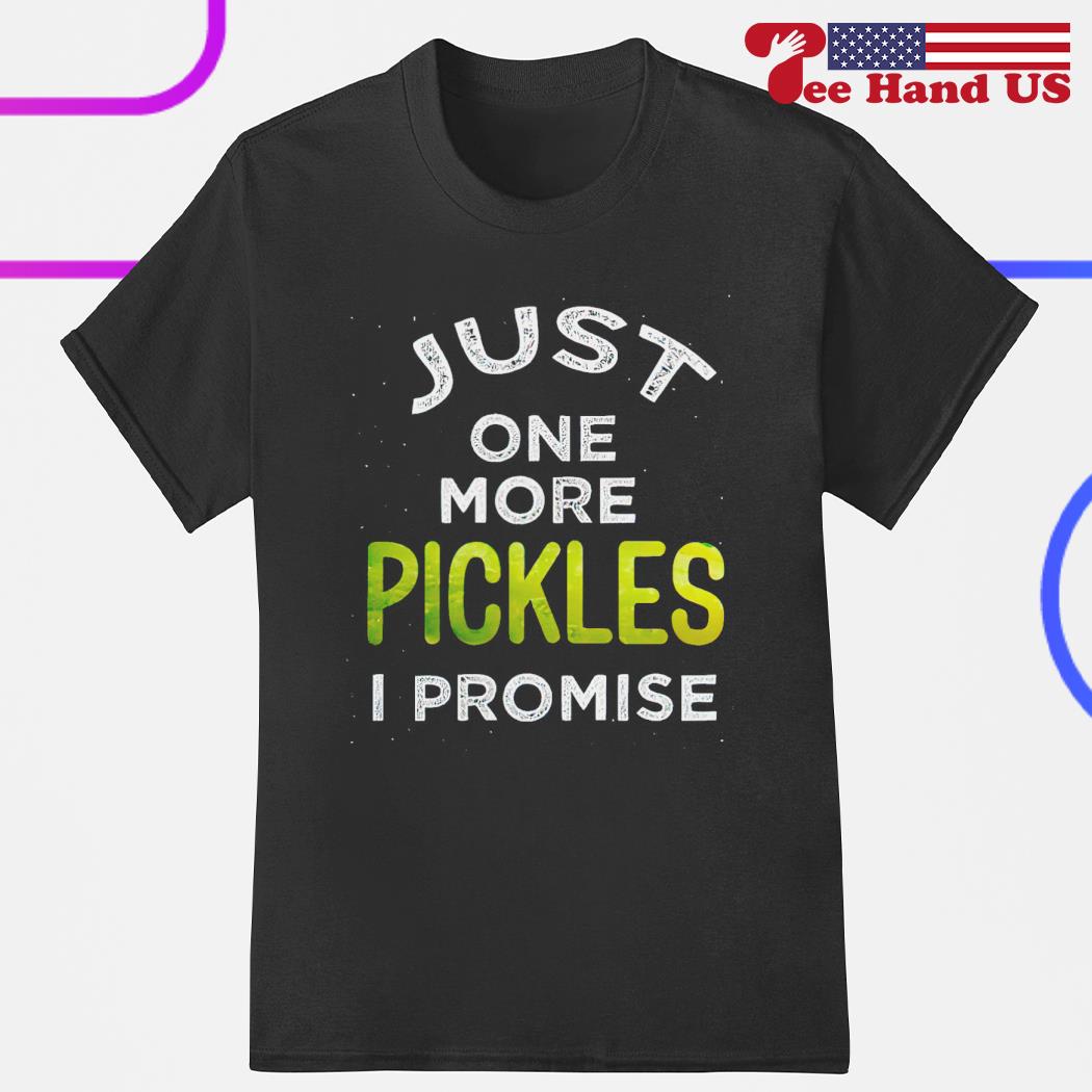 Just one more pickles i promise shirt