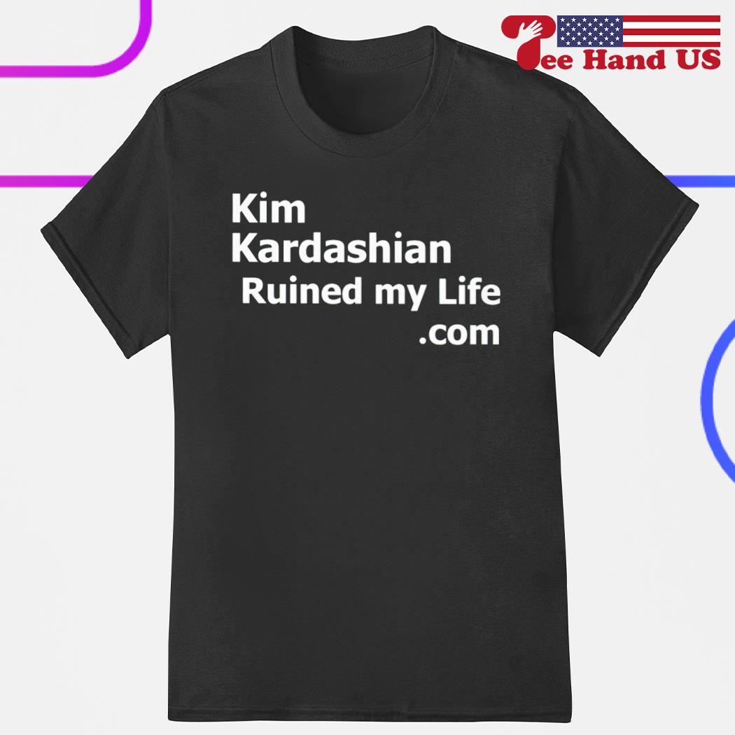 Kim Kardashian ruined my life shirt