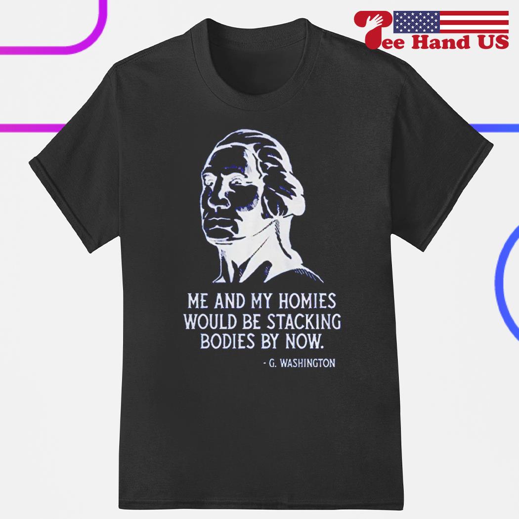 Me and my homies would be stacking bodies by now George Washington shirt
