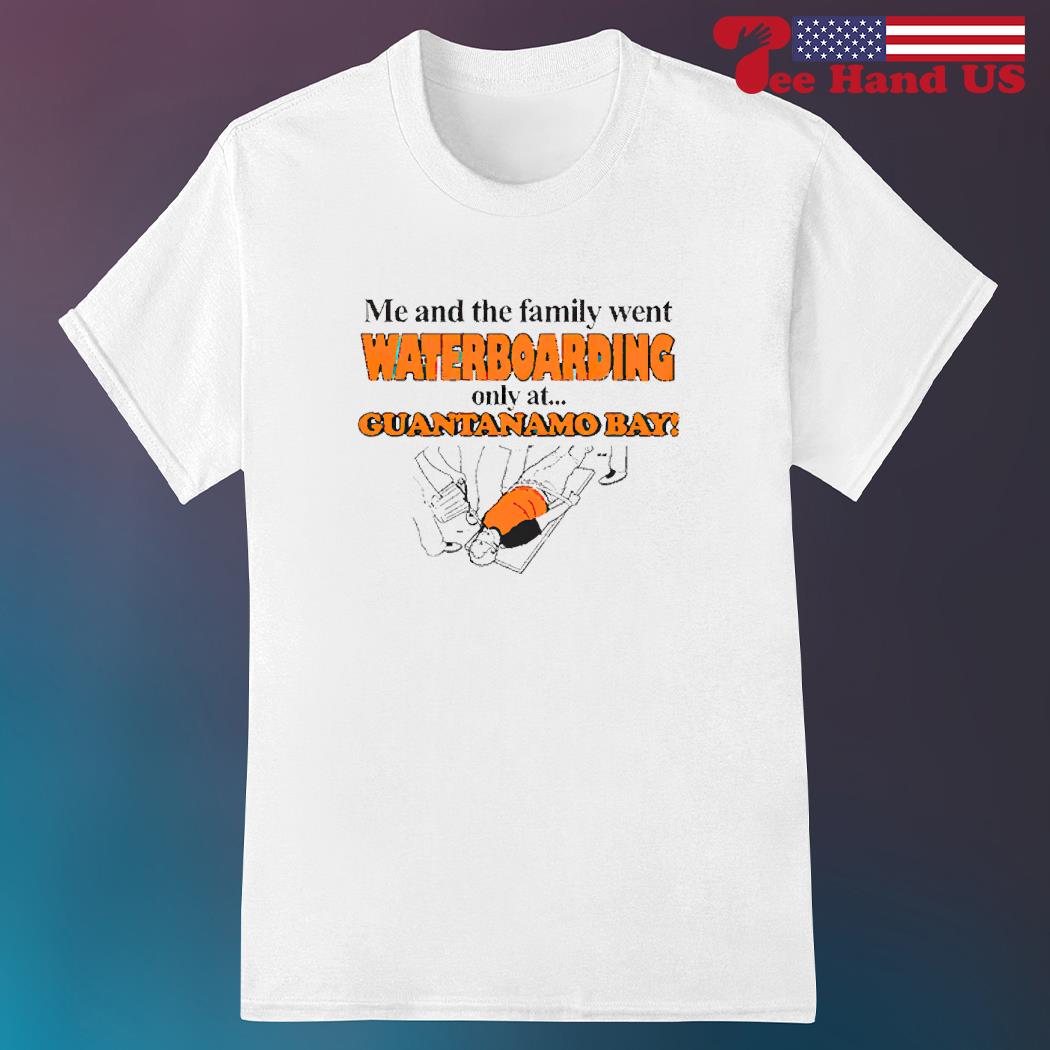 Me and the family went waterboarding only at guantanamo shirt