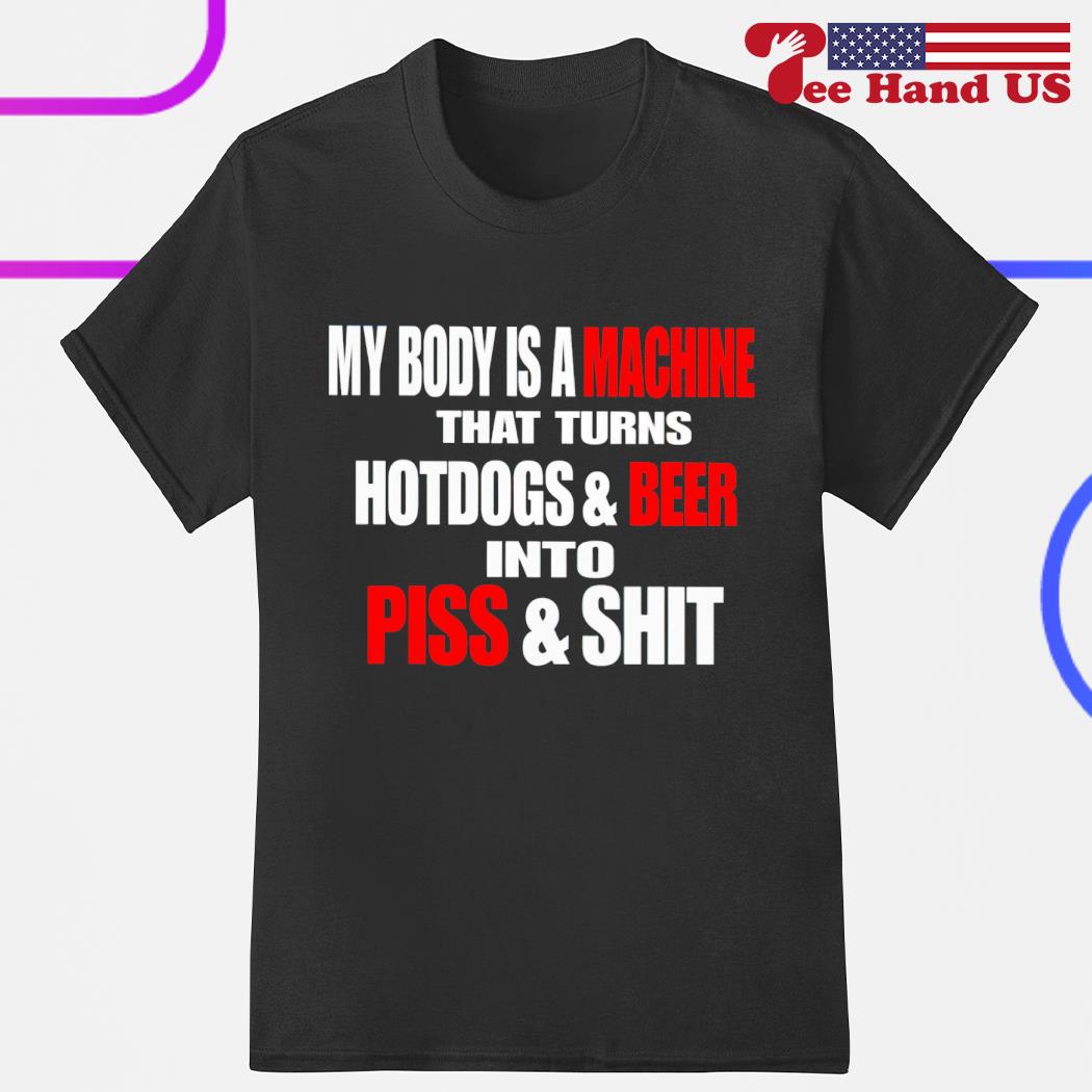 My body is a machine that turns hotdogs and beer into piss and shit shirt