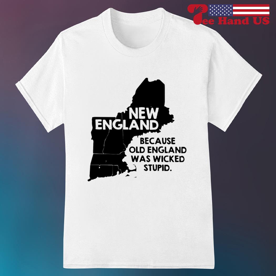 New England because old england was wicked stupid shirt