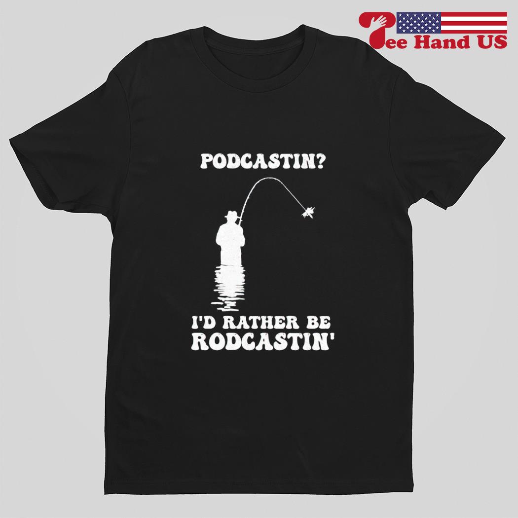 Podcastin i’d rather be rodcastin’ shirt