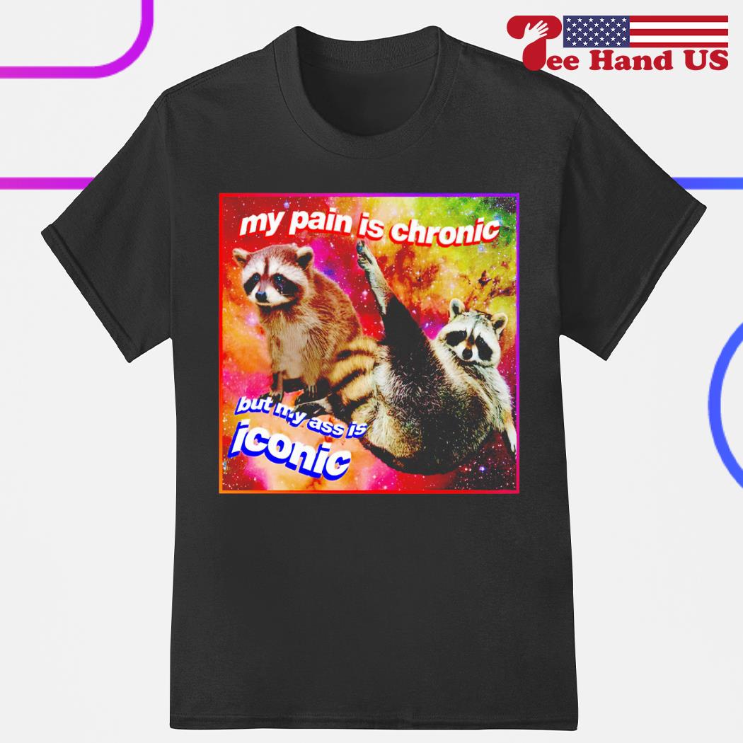 Raccoons my pain is chronic but my ass is iconic shirt