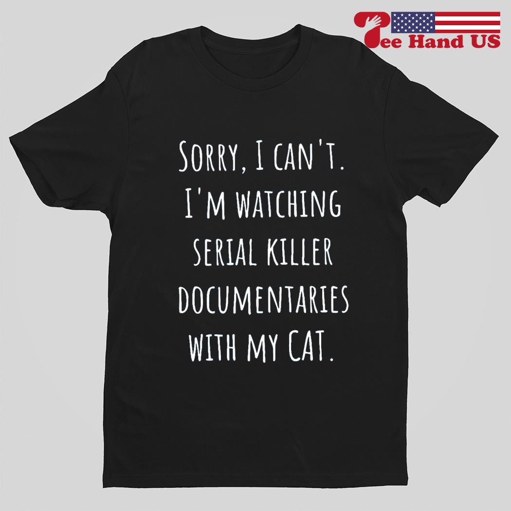 Sorry i can’t i’m watching serial killer documentaries with my cat shirt