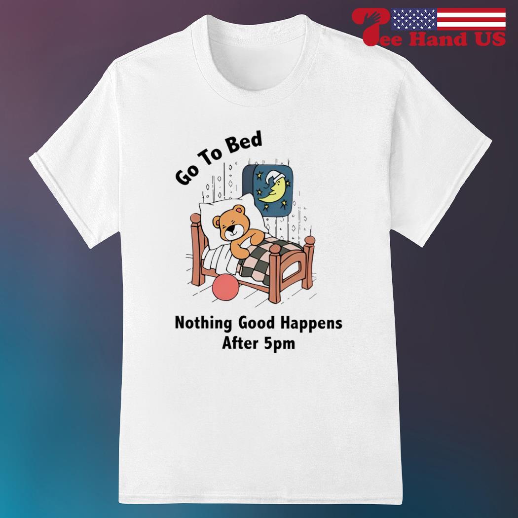 Teddy bear go to bed nothing good happens after 5pm shirt