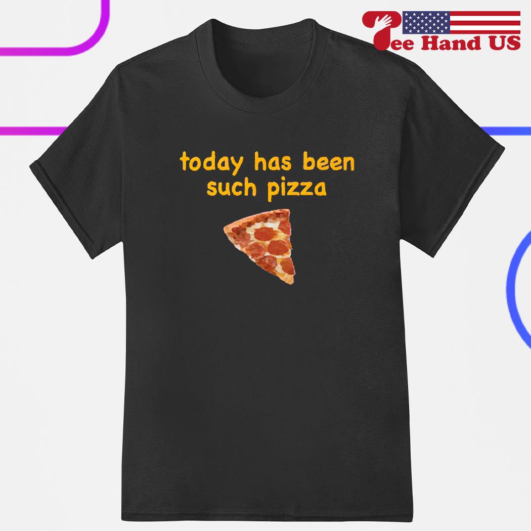 Today has been such pizza shirt