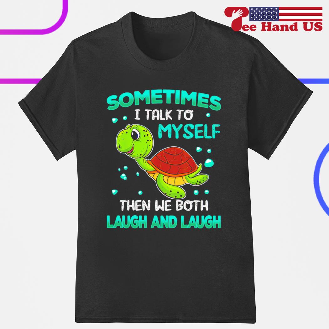 Turtle sometimes i talk to myself then we both laugh and laugh shirt